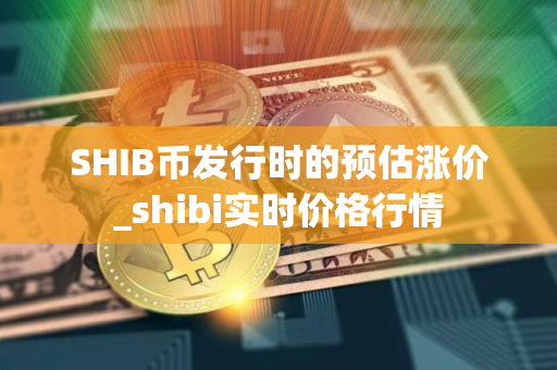 SHIB币发行时的预估涨价_shibi实时价格行情