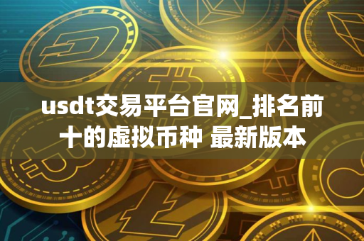 usdt交易平台官网_排名前十的虚拟币种 最新版本