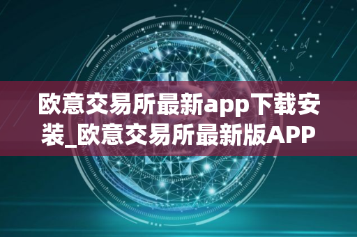 欧意交易所最新app下载安装_欧意交易所最新版APP下载