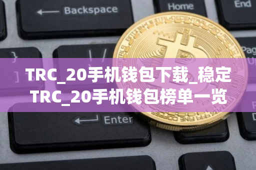 TRC_20手机钱包下载_稳定TRC_20手机钱包榜单一览