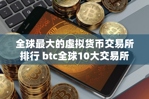 全球最大的虚拟货币交易所排行 btc全球10大交易所