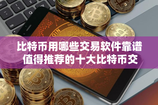 比特币用哪些交易软件靠谱 值得推荐的十大比特币交易软件别错过