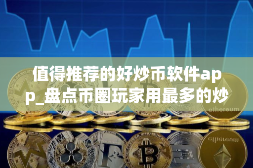 值得推荐的好炒币软件app_盘点币圈玩家用最多的炒币软件app排名前十