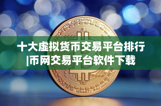 十大虚拟货币交易平台排行|币网交易平台软件下载