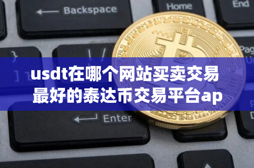 usdt在哪个网站买卖交易 最好的泰达币交易平台app