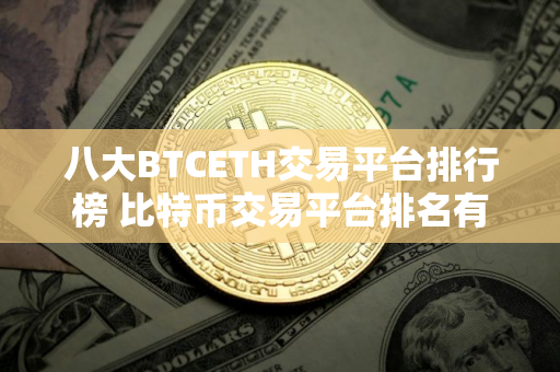 八大BTCETH交易平台排行榜 比特币交易平台排名有哪些？