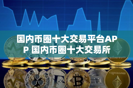 国内币圈十大交易平台APP 国内币圈十大交易所