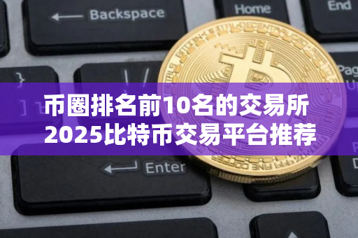 币圈排名前10名的交易所 2025比特币交易平台推荐