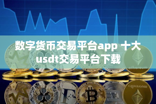 数字货币交易平台app 十大usdt交易平台下载