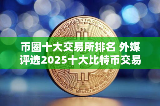 币圈十大交易所排名 外媒评选2025十大比特币交易所排名