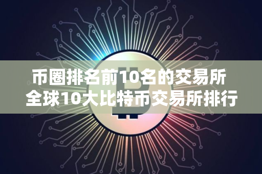 币圈排名前10名的交易所 全球10大比特币交易所排行榜前