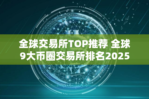 全球交易所TOP推荐 全球9大币圈交易所排名2025