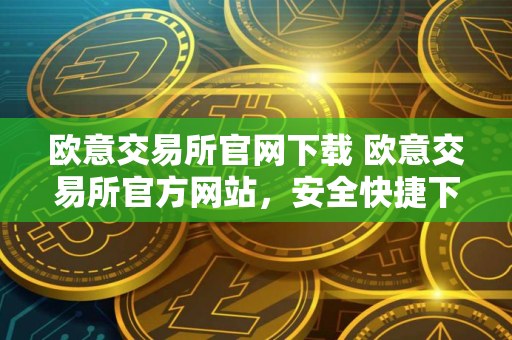 欧意交易所官网下载 欧意交易所官方网站，安全快捷下载