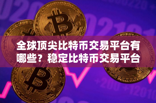全球顶尖比特币交易平台有哪些？稳定比特币交易平台TOP10