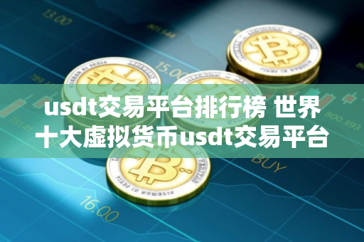 usdt交易平台排行榜 世界十大虚拟货币usdt交易平台排名