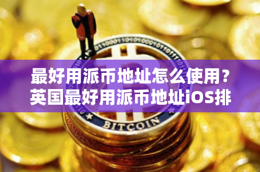 最好用派币地址怎么使用？英国最好用派币地址iOS排行榜