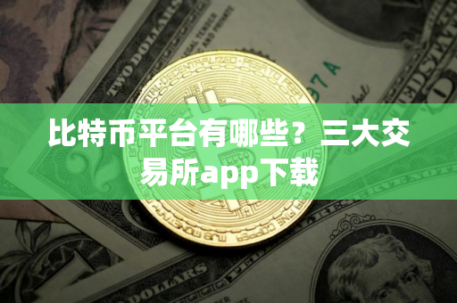 比特币平台有哪些？三大交易所app下载