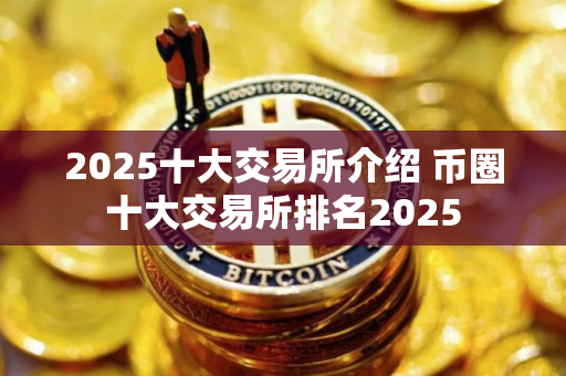 2025十大交易所介绍 币圈十大交易所排名2025