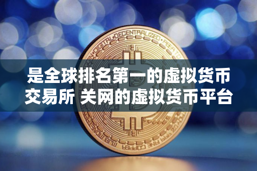 是全球排名第一的虚拟货币交易所 关网的虚拟货币平台还能开网吗