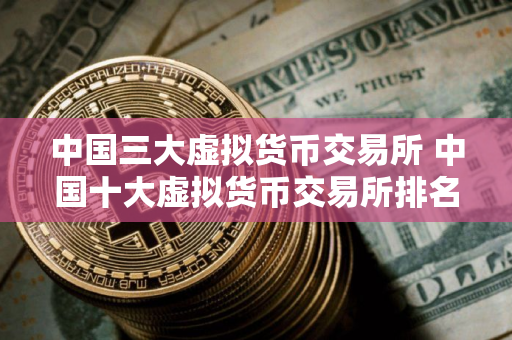 中国三大虚拟货币交易所 中国十大虚拟货币交易所排名