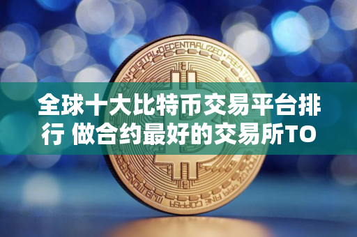 全球十大比特币交易平台排行 做合约最好的交易所TOP榜2025