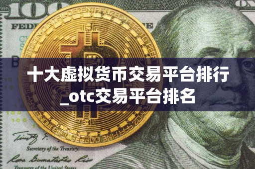 十大虚拟货币交易平台排行_otc交易平台排名
