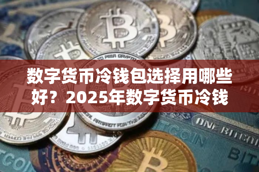 数字货币冷钱包选择用哪些好？2025年数字货币冷钱包排行前十名榜单