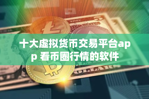 十大虚拟货币交易平台app 看币圈行情的软件