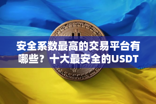 安全系数最高的交易平台有哪些？十大最安全的USDT交易平台