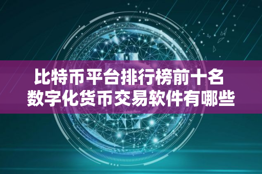 比特币平台排行榜前十名 数字化货币交易软件有哪些？