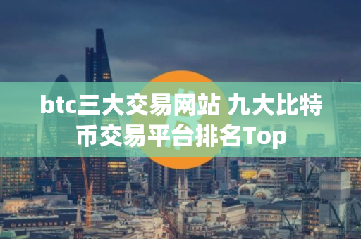 btc三大交易网站 九大比特币交易平台排名Top