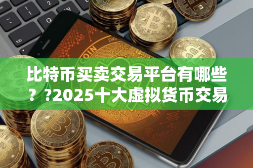 比特币买卖交易平台有哪些？?2025十大虚拟货币交易平台排名