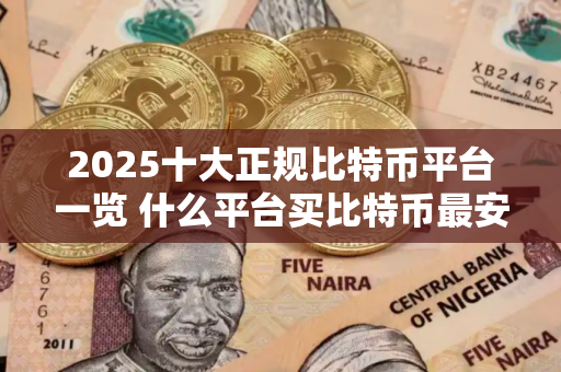 2025十大正规比特币平台一览 什么平台买比特币最安全