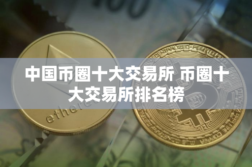 中国币圈十大交易所 币圈十大交易所排名榜