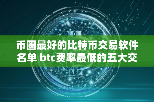 币圈最好的比特币交易软件名单 btc费率最低的五大交易平台排名