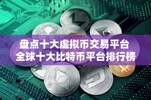 盘点十大虚拟币交易平台 全球十大比特币平台排行榜