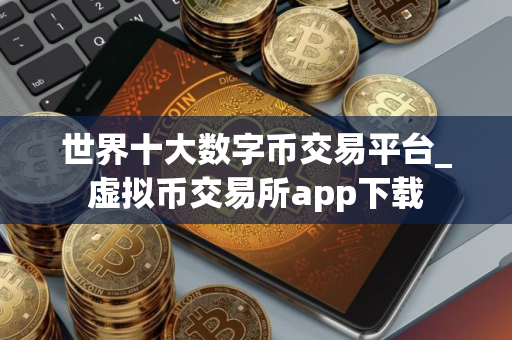 世界十大数字币交易平台_虚拟币交易所app下载