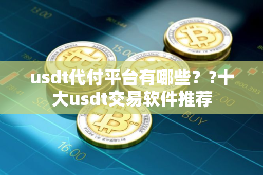 usdt代付平台有哪些？?十大usdt交易软件推荐