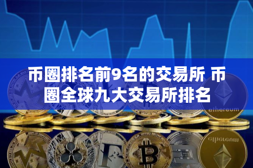 币圈排名前9名的交易所 币圈全球九大交易所排名