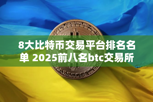 8大比特币交易平台排名名单 2025前八名btc交易所