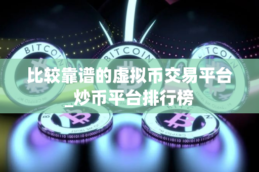 比较靠谱的虚拟币交易平台_炒币平台排行榜