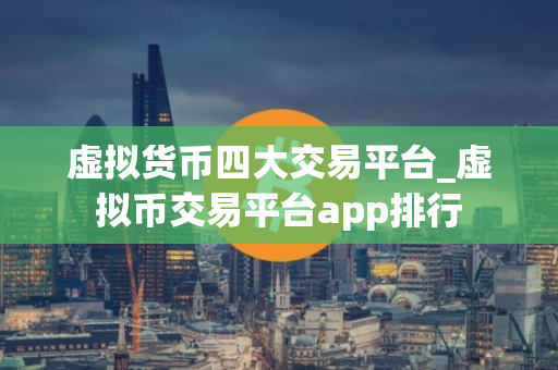 虚拟货币四大交易平台_虚拟币交易平台app排行