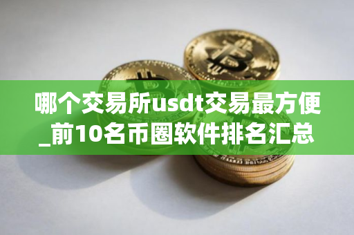 哪个交易所usdt交易最方便_前10名币圈软件排名汇总 正规