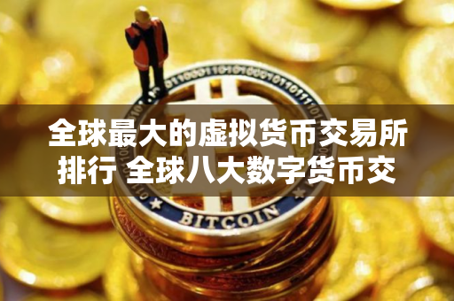 全球最大的虚拟货币交易所排行 全球八大数字货币交易所排名