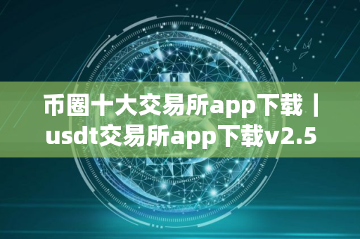 币圈十大交易所app下载｜usdt交易所app下载v2.56.2