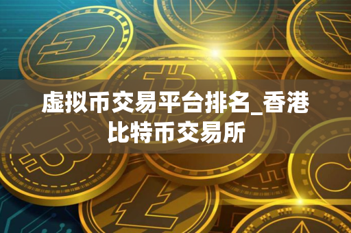 虚拟币交易平台排名_香港比特币交易所