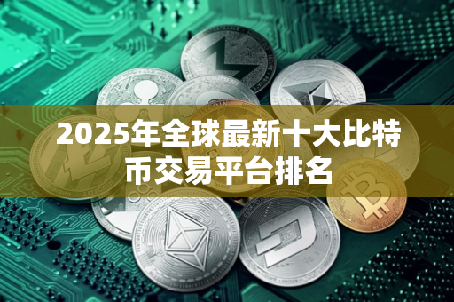 2025年全球最新十大比特币交易平台排名