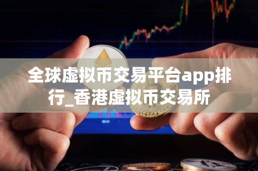 全球虚拟币交易平台app排行_香港虚拟币交易所