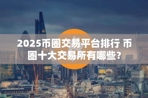 2025币圈交易平台排行 币圈十大交易所有哪些？