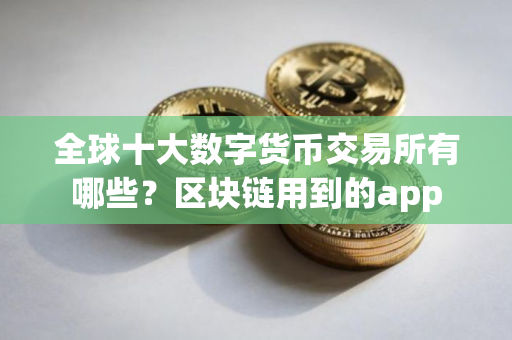 全球十大数字货币交易所有哪些？区块链用到的app